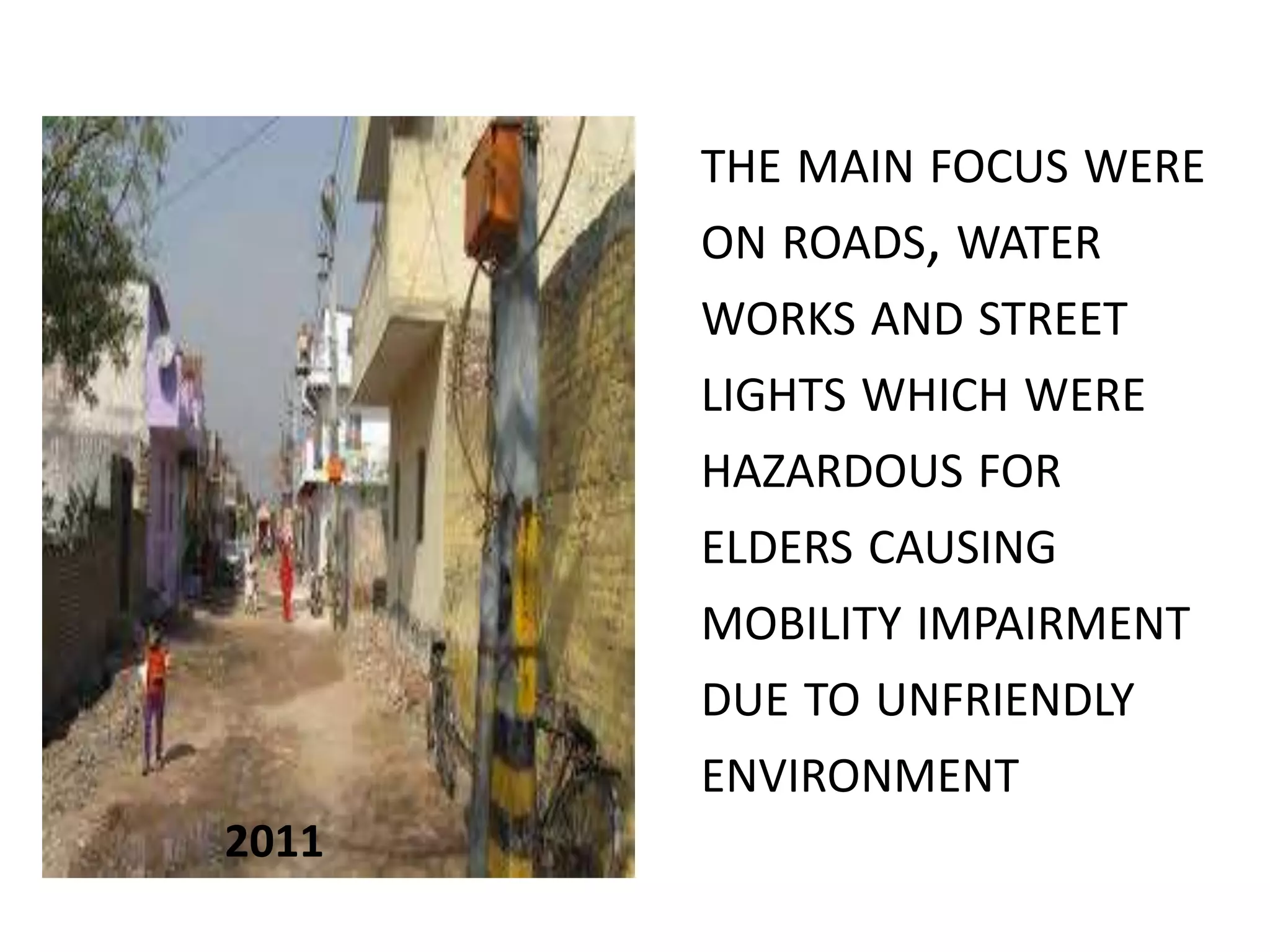 THE MAIN FOCUS WERE
ON ROADS, WATER
WORKS AND STREET
LIGHTS WHICH WERE
HAZARDOUS FOR
ELDERS CAUSING
MOBILITY IMPAIRMENT
DUE TO UNFRIENDLY
ENVIRONMENT
2011
 
