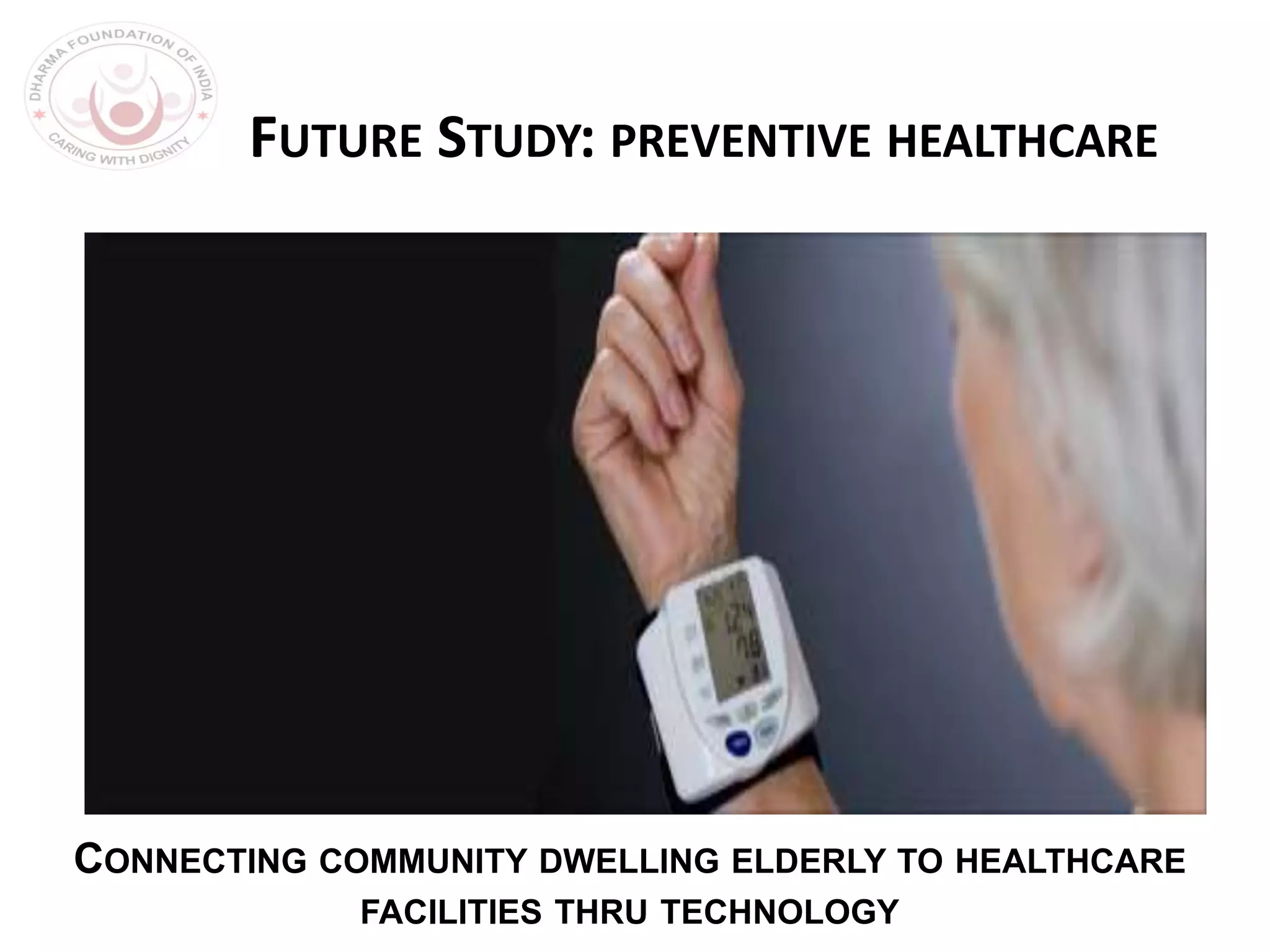 FUTURE STUDY: PREVENTIVE HEALTHCARE
CONNECTING COMMUNITY DWELLING ELDERLY TO HEALTHCARE
FACILITIES THRU TECHNOLOGY
 