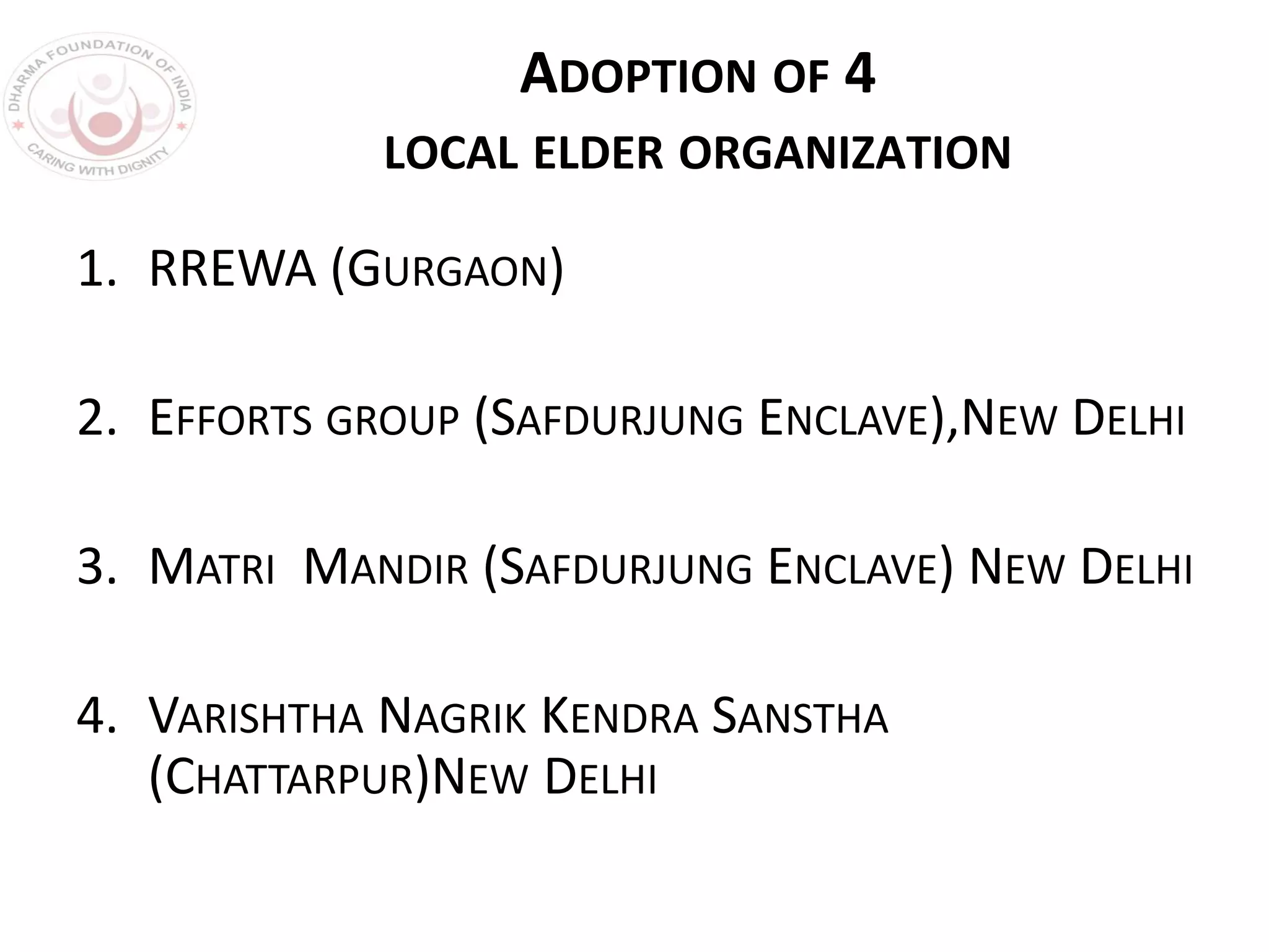 ADOPTION OF 4
LOCAL ELDER ORGANIZATION
1. RREWA (GURGAON)
2. EFFORTS GROUP (SAFDURJUNG ENCLAVE),NEW DELHI
3. MATRI MANDIR (SAFDURJUNG ENCLAVE) NEW DELHI
4. VARISHTHA NAGRIK KENDRA SANSTHA
(CHATTARPUR)NEW DELHI
 
