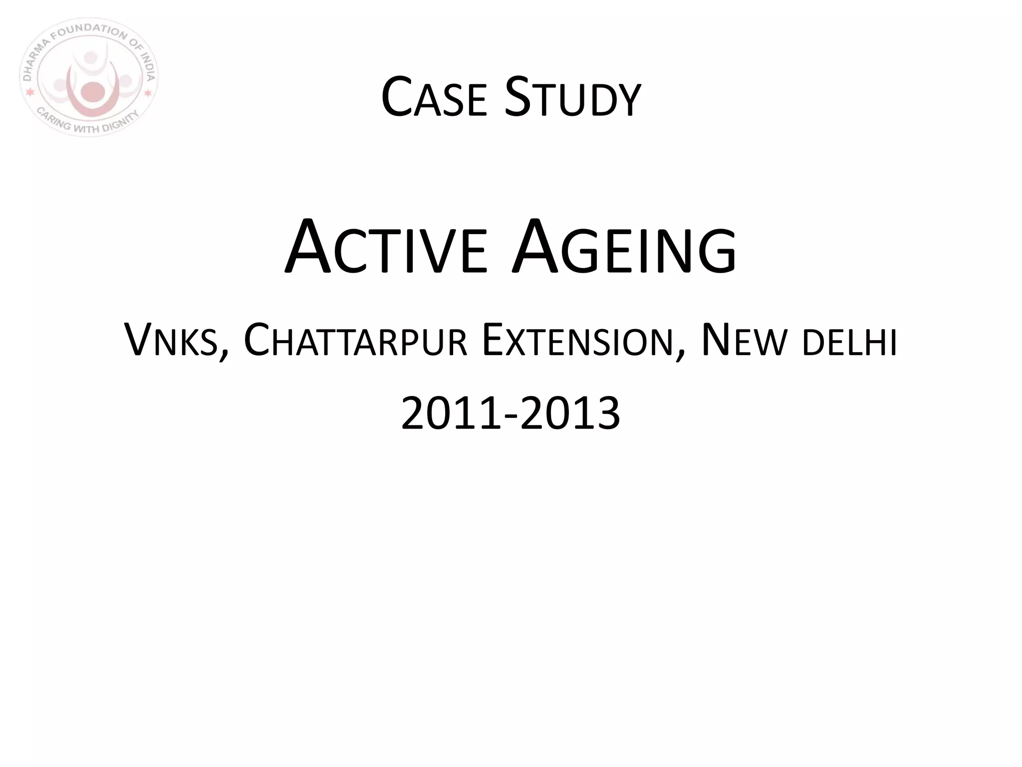 CASE STUDY
ACTIVE AGEING
VNKS, CHATTARPUR EXTENSION, NEW DELHI
2011-2013
 