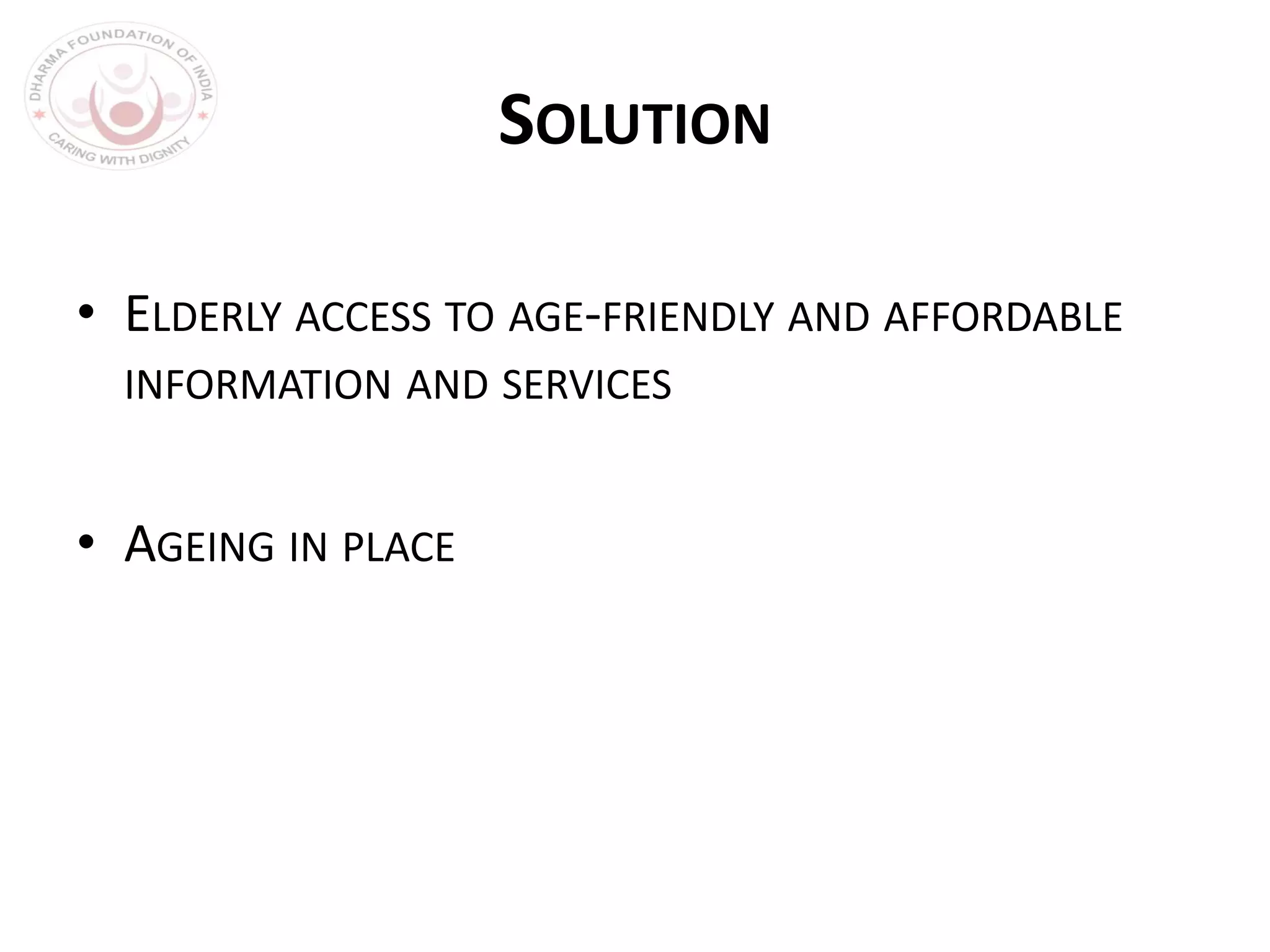 SOLUTION
• ELDERLY ACCESS TO AGE-FRIENDLY AND AFFORDABLE
INFORMATION AND SERVICES
• AGEING IN PLACE
 