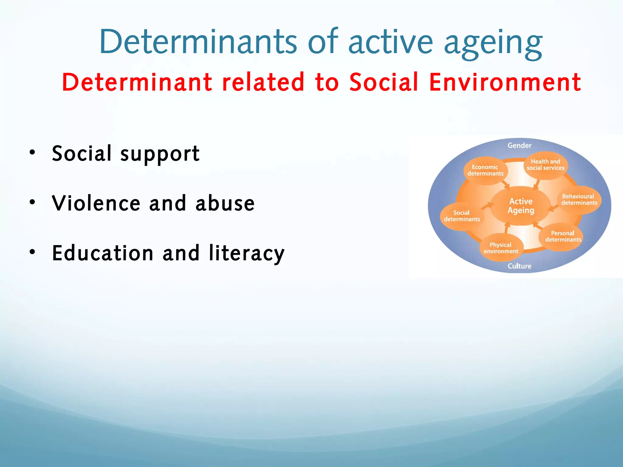 Determinants of active ageing
Determinant related to Social Environment
• Social support
• Violence and abuse
• Education and literacy
 