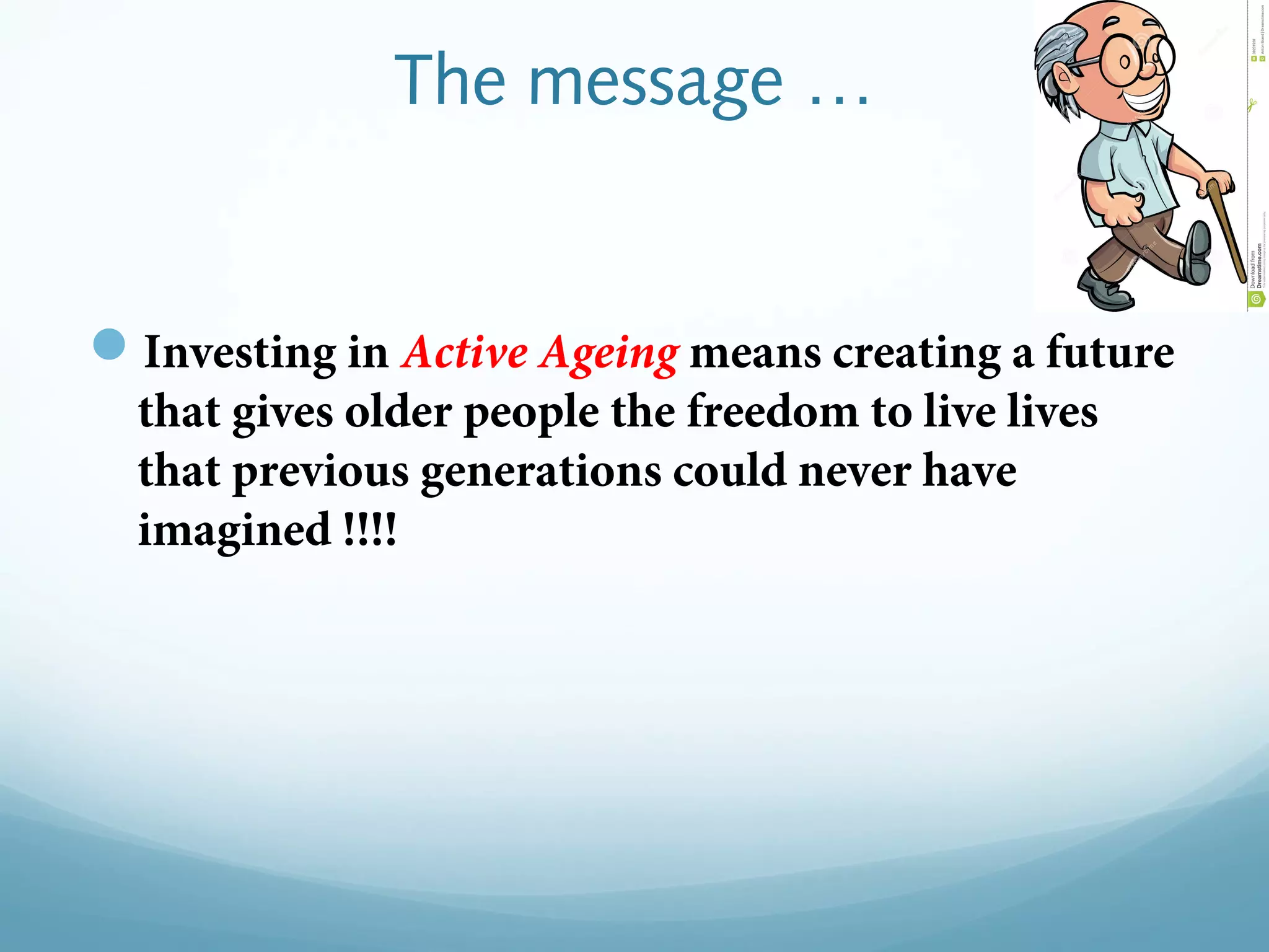The message …
Investing in Active Ageing means creating a future
that gives older people the freedom to live lives
that previous generations could never have
imagined !!!!
 