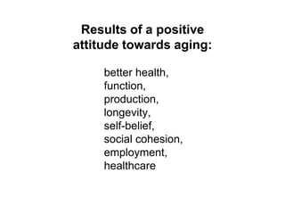Results of a positive
attitude towards aging:
better health,
function,
production,
longevity,
self-belief,
social cohesion,
employment,
healthcare
 