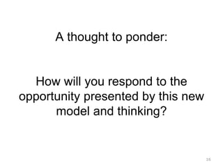 16
A thought to ponder:
How will you respond to the
opportunity presented by this new
model and thinking?
 