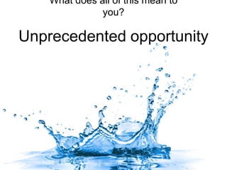 What does all of this mean to
you?
Unprecedented opportunity
 