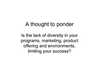 A thought to ponder
Is the lack of diversity in your
programs, marketing, product
offering and environments,
limiting your success?
 