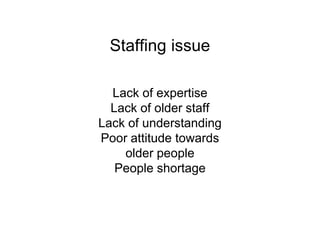 Staffing issue
Lack of expertise
Lack of older staff
Lack of understanding
Poor attitude towards
older people
People shortage
 