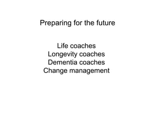 Preparing for the future
Life coaches
Longevity coaches
Dementia coaches
Change management
 
