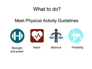 What to do?
Strength
and power
Heart Balance Flexibility
Meet Physical Activity Guidelines
 