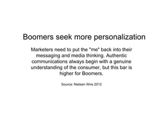 Marketers need to put the "me" back into their
messaging and media thinking. Authentic
communications always begin with a genuine
understanding of the consumer, but this bar is
higher for Boomers.
Source: Nielsen Wire 2012
Boomers seek more personalization
 