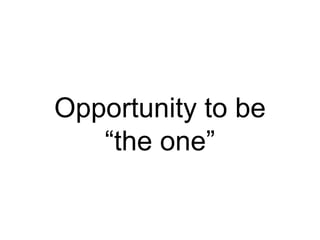 Opportunity to be
“the one”
 