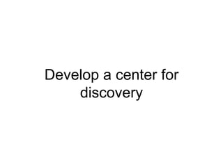 Develop a center for
discovery
 