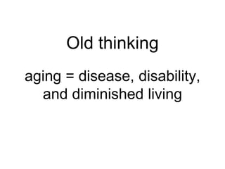 aging = disease, disability,
and diminished living
Old thinking
 