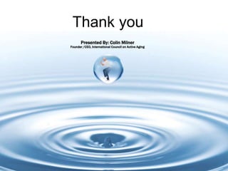Thank you
Presented By: Colin Milner
Founder /CEO, International Council on Active Aging
 