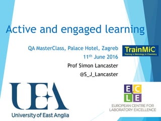 Active and engaged learning
QA MasterClass, Palace Hotel, Zagreb
11th June 2016
Prof Simon Lancaster
@S_J_Lancaster
 