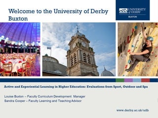 www.derby.ac.uk/udb
Welcome to the University of Derby
Buxton
www.derby.ac.uk/udb
Active and Experiential Learning in Higher Education: Evaluations from Sport, Outdoor and Spa
 