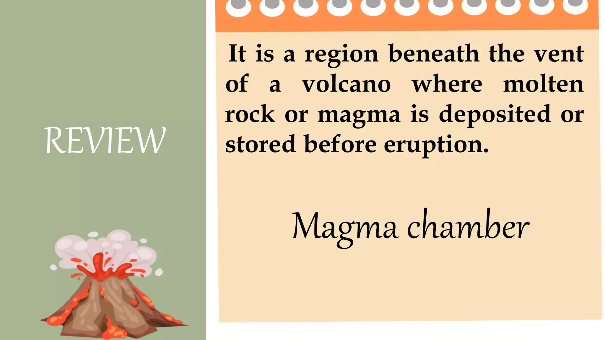 It is a region beneath the vent
of a volcano where molten
rock or magma is deposited or
stored before eruption.
REVIEW
Magma chamber
 