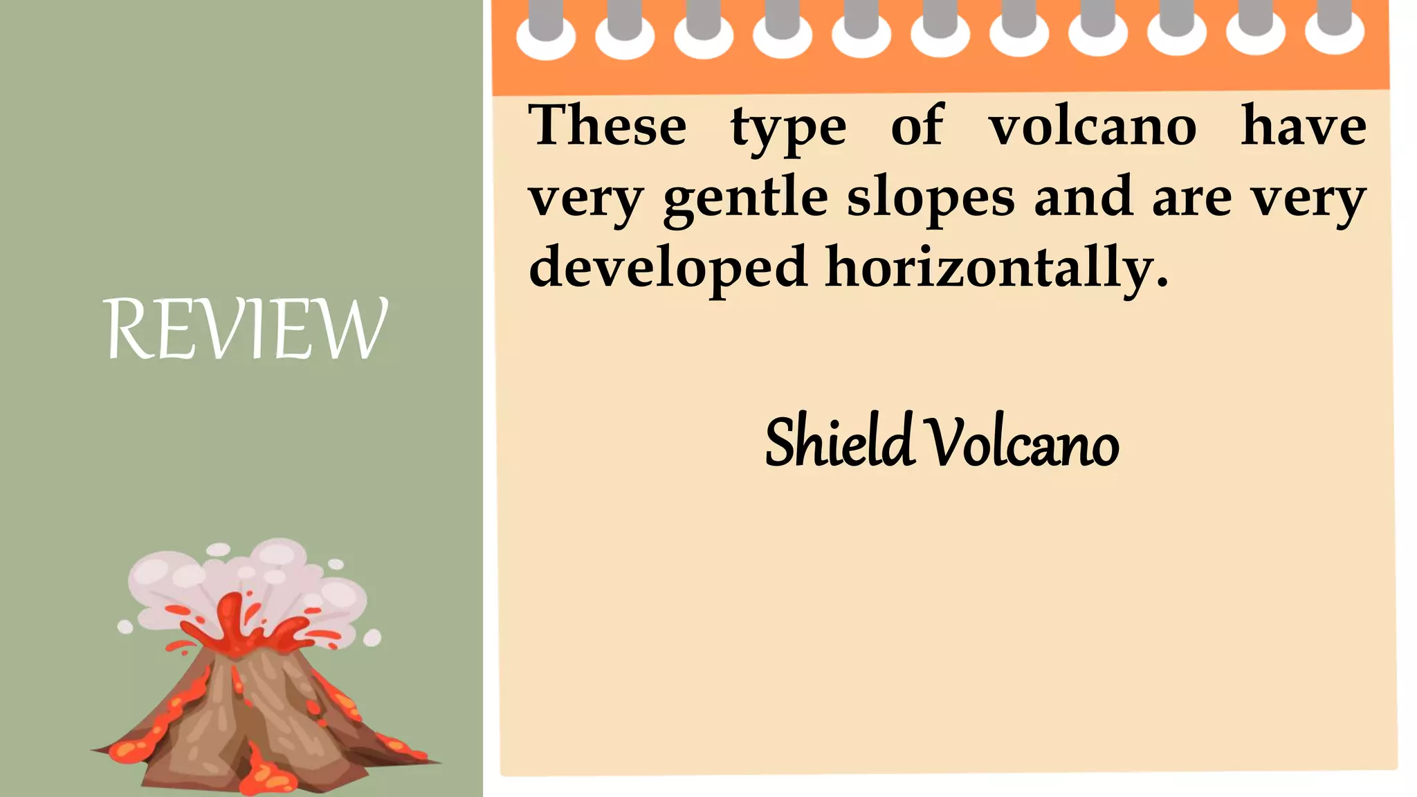 These type of volcano have
very gentle slopes and are very
developed horizontally.
REVIEW
Shield Volcano
 
