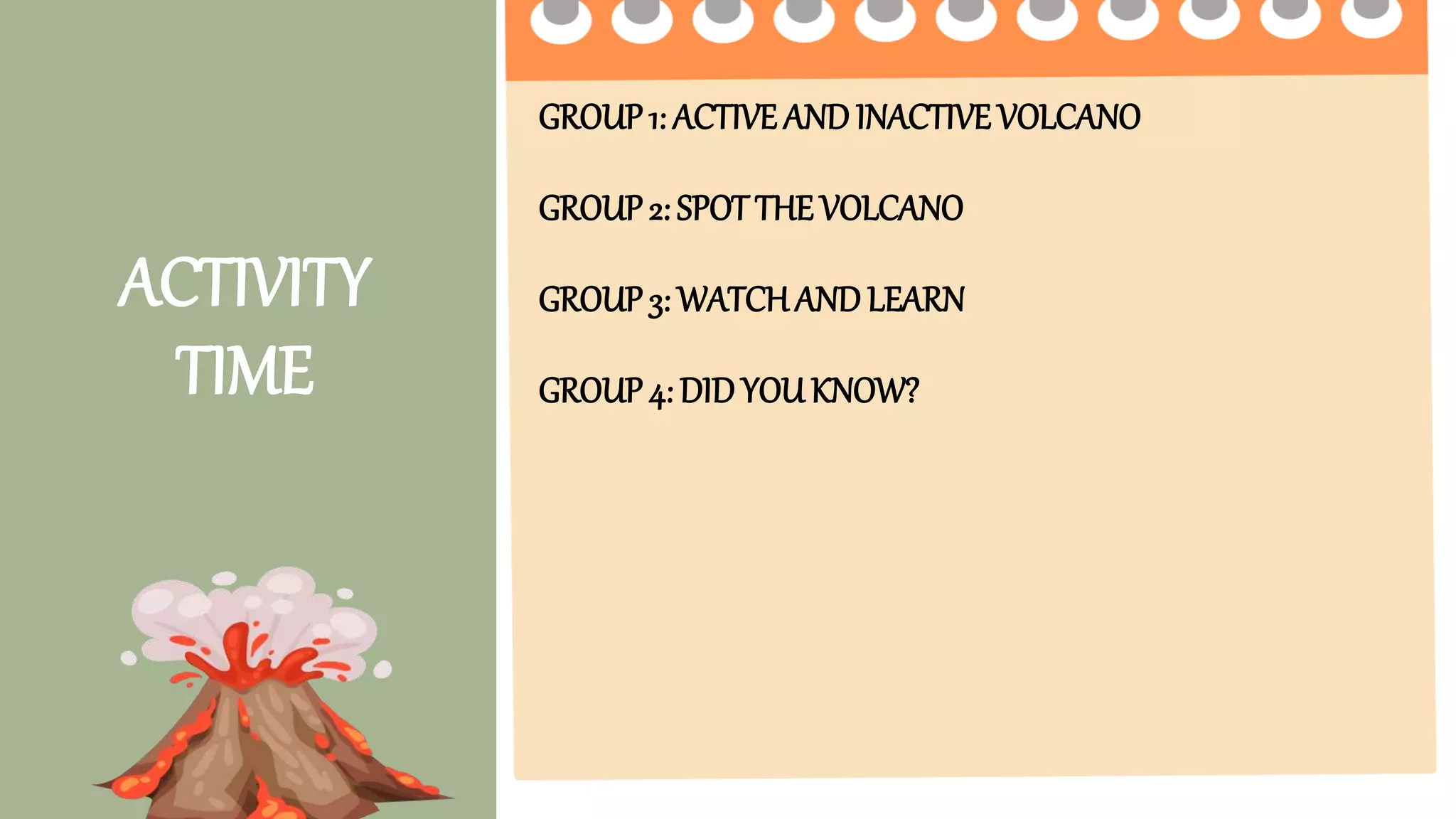 ACTIVITY
TIME
GROUP1: ACTIVE AND INACTIVE VOLCANO
GROUP2: SPOT THE VOLCANO
GROUP3: WATCHAND LEARN
GROUP4: DID YOUKNOW?
 
