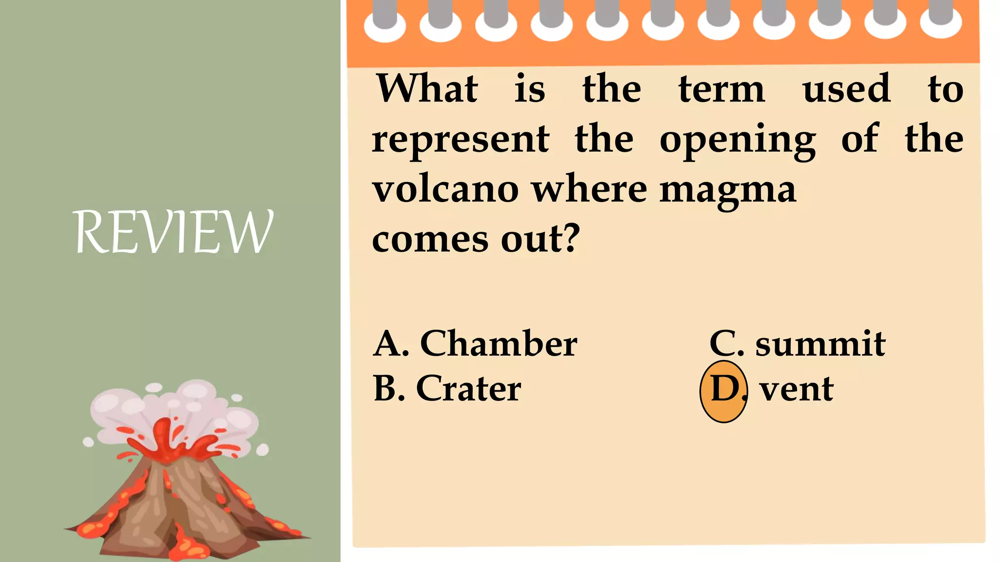 What is the term used to
represent the opening of the
volcano where magma
comes out?
REVIEW
A. Chamber C. summit
B. Crater D. vent
 