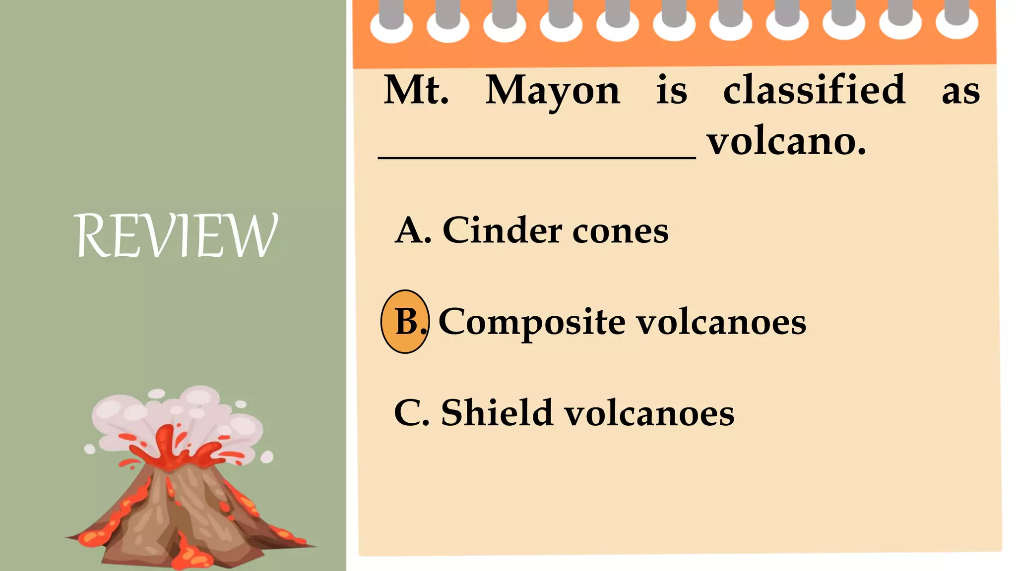 Mt. Mayon is classified as
_______________ volcano.
REVIEW A. Cinder cones
B. Composite volcanoes
C. Shield volcanoes
 