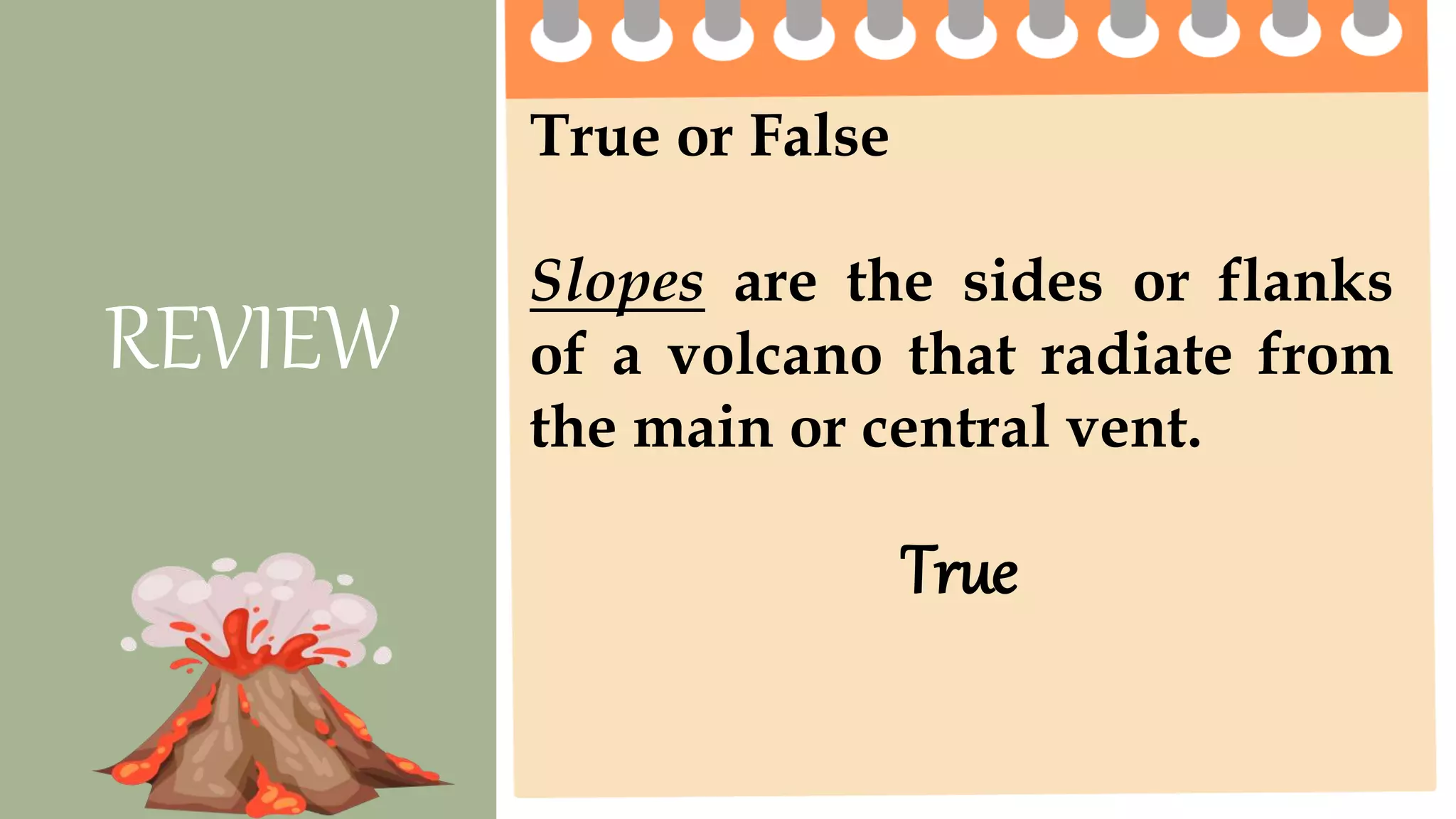 True or False
Slopes are the sides or flanks
of a volcano that radiate from
the main or central vent.
REVIEW
True
 