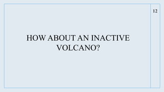 HOW ABOUT AN INACTIVE
VOLCANO?
12
 