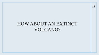 HOW ABOUT AN EXTINCT
VOLCANO?
13
 
