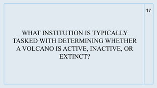 WHAT INSTITUTION IS TYPICALLY
TASKED WITH DETERMINING WHETHER
A VOLCANO IS ACTIVE, INACTIVE, OR
EXTINCT?
17
 