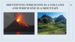 IDENTIFYING WHICH ONE IS A VOLCANO
AND WHICH ONE IS A MOUNTAIN
2
 