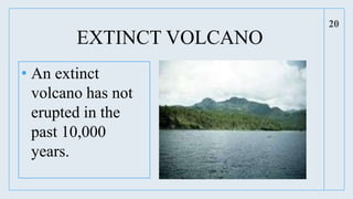EXTINCT VOLCANO
• An extinct
volcano has not
erupted in the
past 10,000
years.
20
 