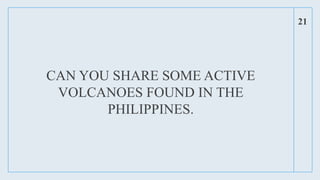 CAN YOU SHARE SOME ACTIVE
VOLCANOES FOUND IN THE
PHILIPPINES.
21
 
