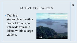 • Taal is a
stratovolcano with a
crater lake on a 5-
km-wide volcanic
island within a large
caldera.
24
ACTIVE VOLCANOES
Taal
 