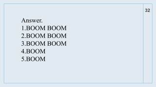 32
Answer.
1.BOOM BOOM
2.BOOM BOOM
3.BOOM BOOM
4.BOOM
5.BOOM
 