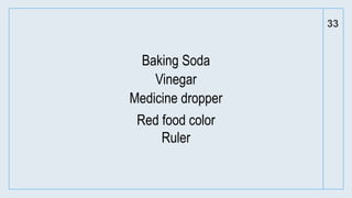 33
Baking Soda
Vinegar
Medicine dropper
Red food color
Ruler
 