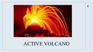 6
ACTIVE VOLCANO
 