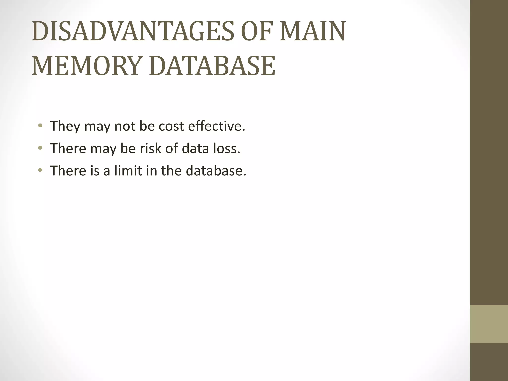 DISADVANTAGES OF MAIN
MEMORY DATABASE
• They may not be cost effective.
• There may be risk of data loss.
• There is a limit in the database.
 