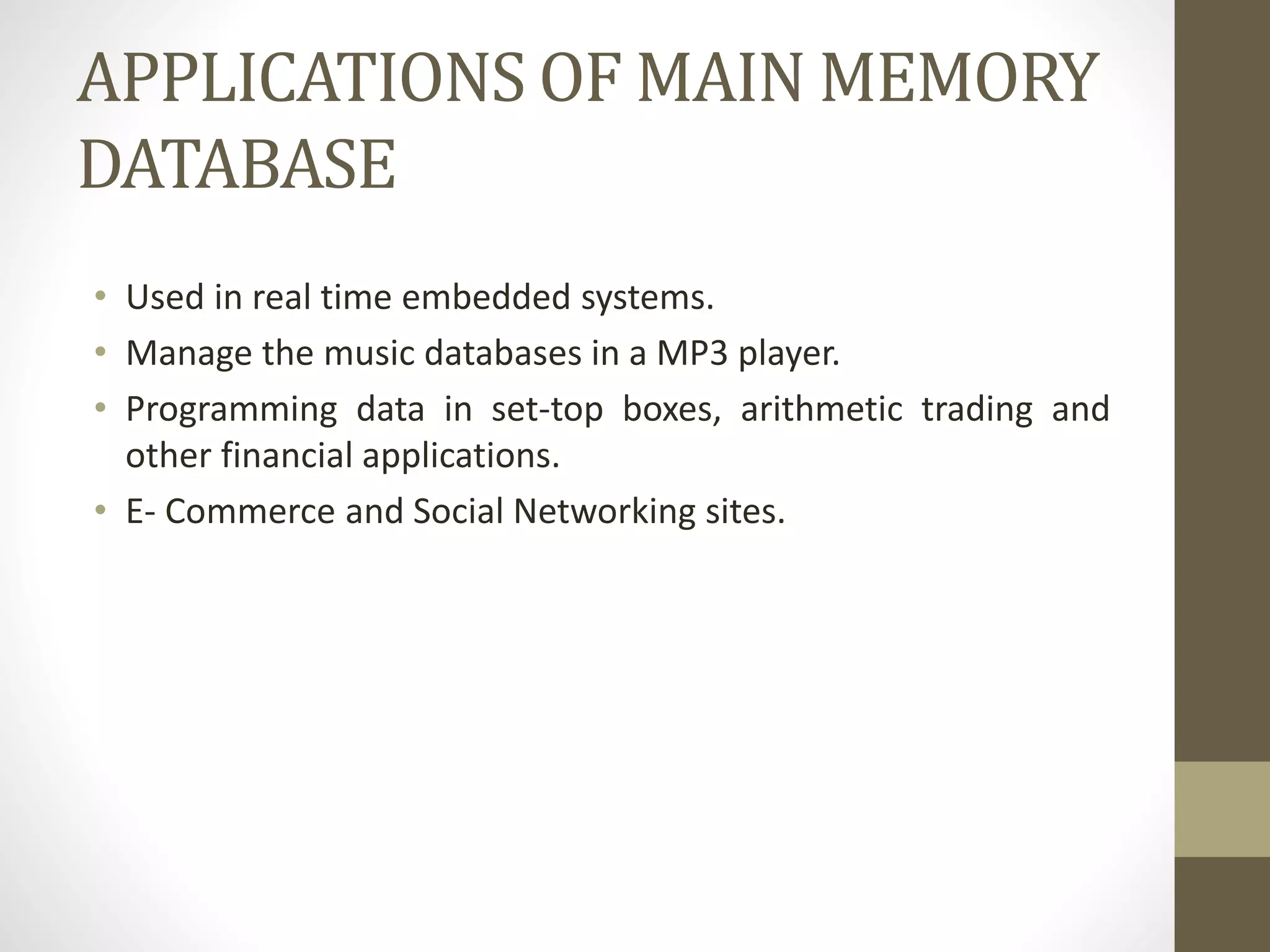 APPLICATIONS OF MAIN MEMORY
DATABASE
• Used in real time embedded systems.
• Manage the music databases in a MP3 player.
• Programming data in set-top boxes, arithmetic trading and
other financial applications.
• E- Commerce and Social Networking sites.
 