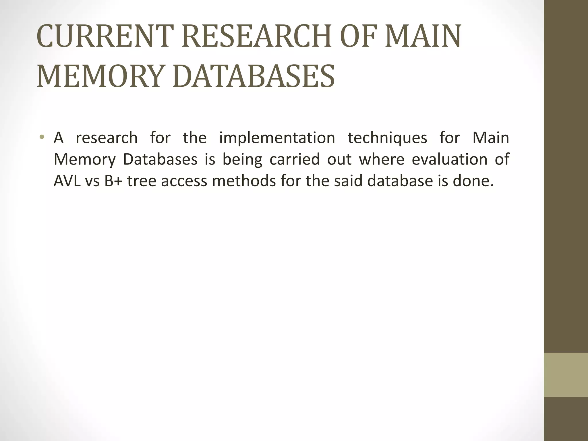 CURRENT RESEARCH OF MAIN
MEMORY DATABASES
• A research for the implementation techniques for Main
Memory Databases is being carried out where evaluation of
AVL vs B+ tree access methods for the said database is done.
 