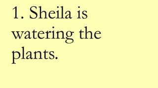1. Sheila is
watering the
plants.
 