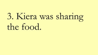 3. Kiera was sharing
the food.
 