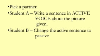 •Pick a partner.
•Student A – Write a sentence in ACTIVE
VOICE about the picture
given.
•Student B – Change the active sentence to
passive.
 