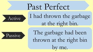 Past Perfect
Active
Passive
I had thrown the garbage
at the right bin.
The garbage had been
thrown at the right bin
by me.
 