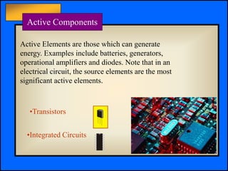 Principles of Electric Circuits - Floyd © Copyright 2006 Prentice-Hall
•Transistors
Active Components
•Integrated Circuits
Active Elements are those which can generate
energy. Examples include batteries, generators,
operational amplifiers and diodes. Note that in an
electrical circuit, the source elements are the most
significant active elements.
 
