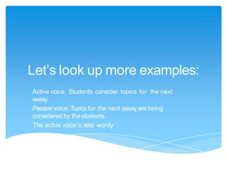 Let’s look up more examples:
Active voice: Students consider topics for the next
essay.
Passive voice: Topics for the next essayare being
considered by thestudents.
The active voice is less wordy
 