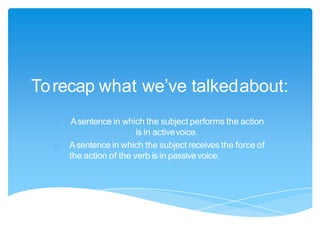 Torecap what we’ve talkedabout:
o Asentence in which the subject performs the action
is in activevoice.
o Asentence in which the subject receives the force of
the action of the verb is in passive voice.
 