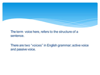 The term voice here, refers to the structure of a
sentence.
There are two “voices” in English grammar; active voice
and passive voice.
 