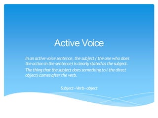 Active Voice
In an active voice sentence, the subject ( theone who does
theactioninthe sentence) is clearlystatedas thesubject.
Thething that the subjectdoes something to ( the direct
object)comes aftertheverb.
Subject--Verb--object
 