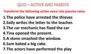 1.The police have arrested the thieves
2.Sally writes the letter to the teacher.
3.The car mechanic has fixed the car
4.Tina opened the present.
5.A stone smashed the window.
6.Sam baked a big cake.
7.The actors have performed the play
Transform the following active voice into passive voice
 